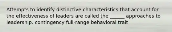 Attempts to identify distinctive characteristics that account for the effectiveness of leaders are called the ______ approaches to leadership. contingency full-range behavioral trait