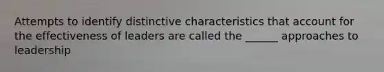 Attempts to identify distinctive characteristics that account for the effectiveness of leaders are called the ______ approaches to leadership