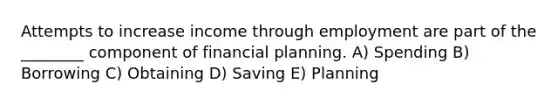 Attempts to increase income through employment are part of the ________ component of financial planning. A) Spending B) Borrowing C) Obtaining D) Saving E) Planning