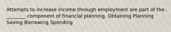 Attempts to increase income through employment are part of the ________ component of financial planning. Obtaining Planning Saving Borrowing Spending