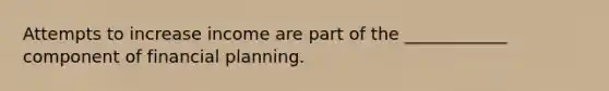 Attempts to increase income are part of the ____________ component of financial planning.