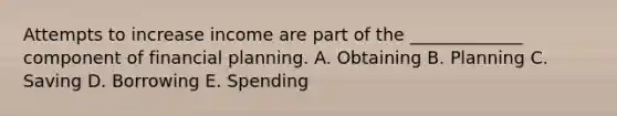 Attempts to increase income are part of the _____________ component of financial planning. A. Obtaining B. Planning C. Saving D. Borrowing E. Spending