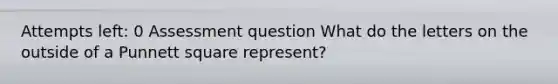 Attempts left: 0 Assessment question What do the letters on the outside of a Punnett square represent?