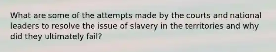 What are some of the attempts made by the courts and national leaders to resolve the issue of slavery in the territories and why did they ultimately fail?