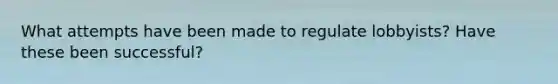 What attempts have been made to regulate lobbyists? Have these been successful?
