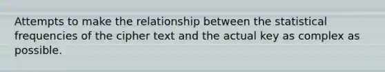 Attempts to make the relationship between the statistical frequencies of the cipher text and the actual key as complex as possible.