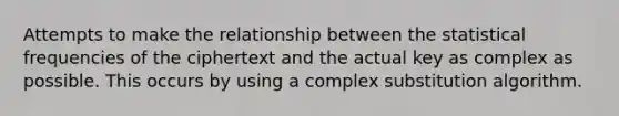 Attempts to make the relationship between the statistical frequencies of the ciphertext and the actual key as complex as possible. This occurs by using a complex substitution algorithm.