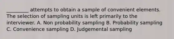 _________ attempts to obtain a sample of convenient elements. The selection of sampling units is left primarily to the interviewer. A. Non probability sampling B. Probability sampling C. Convenience sampling D. Judgemental sampling