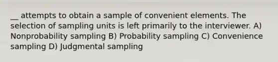 __ attempts to obtain a sample of convenient elements. The selection of sampling units is left primarily to the interviewer. A) Nonprobability sampling B) Probability sampling C) Convenience sampling D) Judgmental sampling