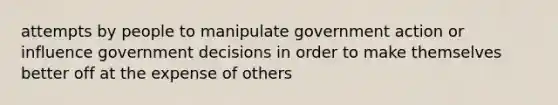 attempts by people to manipulate government action or influence government decisions in order to make themselves better off at the expense of others