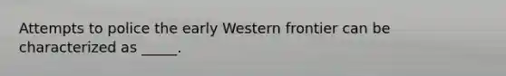 Attempts to police the early Western frontier can be characterized as _____.