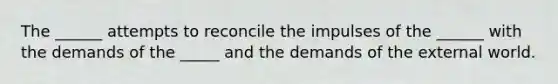 The ______ attempts to reconcile the impulses of the ______ with the demands of the _____ and the demands of the external world.