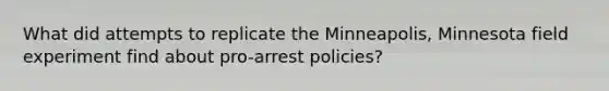 What did attempts to replicate the Minneapolis, Minnesota field experiment find about pro-arrest policies?