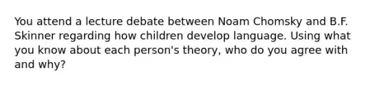 You attend a lecture debate between Noam Chomsky and B.F. Skinner regarding how children develop language. Using what you know about each person's theory, who do you agree with and why?