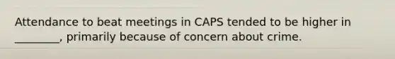 Attendance to beat meetings in CAPS tended to be higher in ________, primarily because of concern about crime.