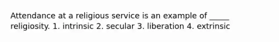 Attendance at a religious service is an example of _____ religiosity. 1. intrinsic 2. secular 3. liberation 4. extrinsic