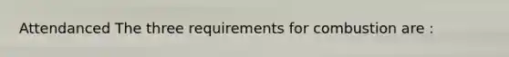 Attendanced The three requirements for combustion are :