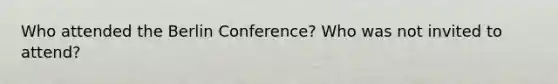 Who attended the Berlin Conference? Who was not invited to attend?