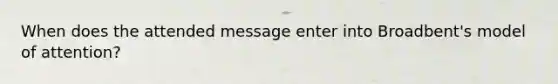 When does the attended message enter into Broadbent's model of attention?