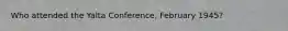 Who attended the Yalta Conference, February 1945?