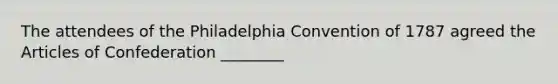 The attendees of the Philadelphia Convention of 1787 agreed the Articles of Confederation ________