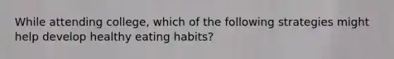 While attending college, which of the following strategies might help develop healthy eating habits?