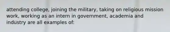 attending college, joining the military, taking on religious mission work, working as an intern in government, academia and industry are all examples of: