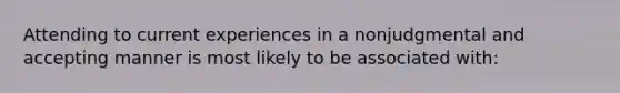 Attending to current experiences in a nonjudgmental and accepting manner is most likely to be associated with: