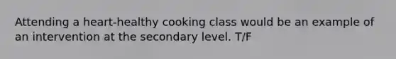 Attending a heart-healthy cooking class would be an example of an intervention at the secondary level. T/F