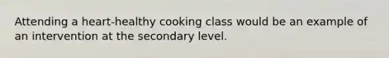 Attending a heart-healthy cooking class would be an example of an intervention at the secondary level.