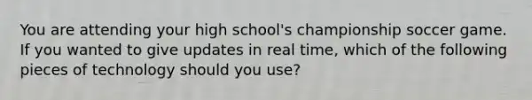 You are attending your high school's championship soccer game. If you wanted to give updates in real time, which of the following pieces of technology should you use?