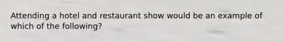 Attending a hotel and restaurant show would be an example of which of the following?