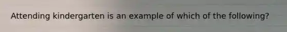 Attending kindergarten is an example of which of the following?