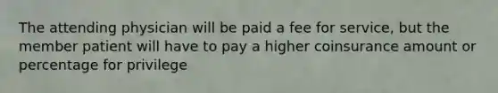 The attending physician will be paid a fee for service, but the member patient will have to pay a higher coinsurance amount or percentage for privilege