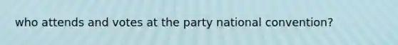 who attends and votes at the party national convention?