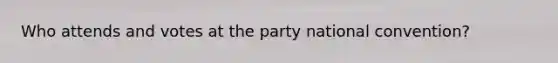 Who attends and votes at the party national convention?