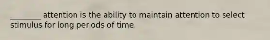 ________ attention is the ability to maintain attention to select stimulus for long periods of time.