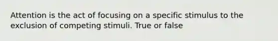 Attention is the act of focusing on a specific stimulus to the exclusion of competing stimuli. True or false