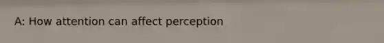 A: How attention can affect perception