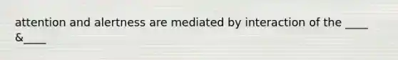 attention and alertness are mediated by interaction of the ____ &____