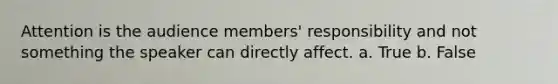 Attention is the audience members' responsibility and not something the speaker can directly affect. a. True b. False