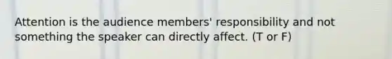 Attention is the audience members' responsibility and not something the speaker can directly affect. (T or F)