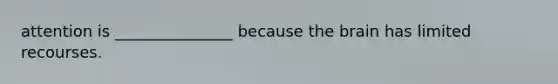 attention is _______________ because the brain has limited recourses.
