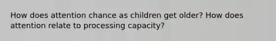 How does attention chance as children get older? How does attention relate to processing capacity?