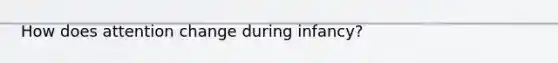 How does attention change during infancy?