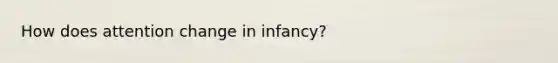 How does attention change in infancy?