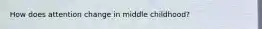 How does attention change in middle childhood?