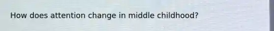 How does attention change in middle childhood?