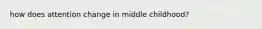 how does attention change in middle childhood?