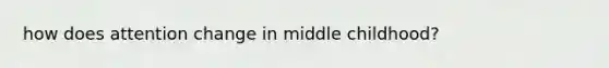 how does attention change in middle childhood?